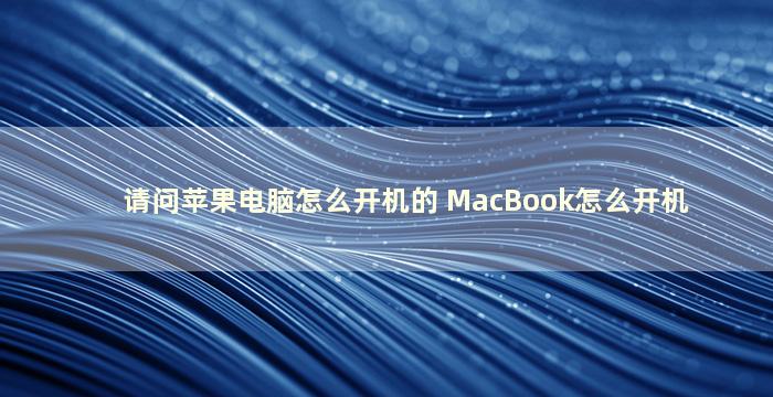 请问苹果电脑怎么开机的 MacBook怎么开机